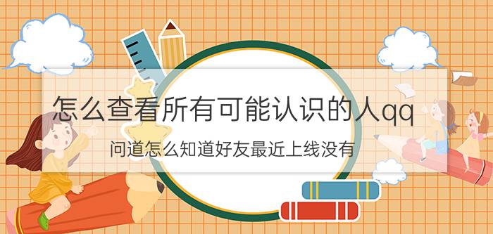 怎么查看所有可能认识的人qq 问道怎么知道好友最近上线没有？